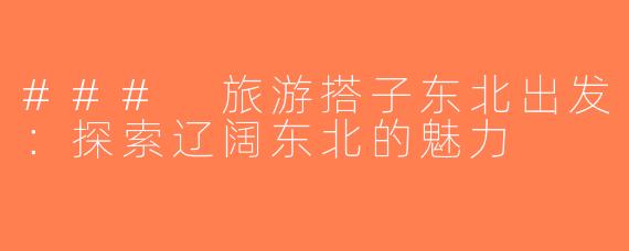 ### 旅游搭子东北出发：探索辽阔东北的魅力