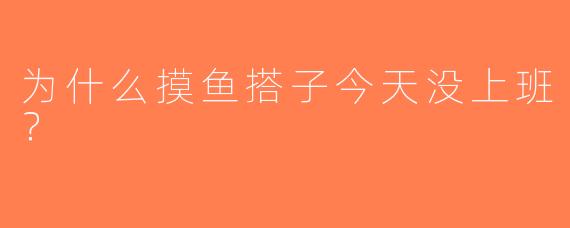 为什么摸鱼搭子今天没上班？  