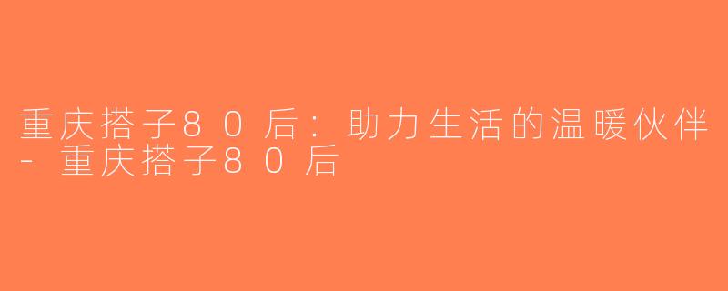 重庆搭子80后：助力生活的温暖伙伴-重庆搭子80后