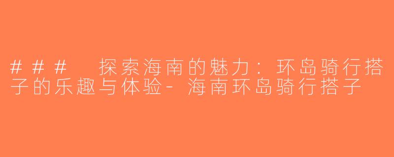 ### 探索海南的魅力：环岛骑行搭子的乐趣与体验-海南环岛骑行搭子