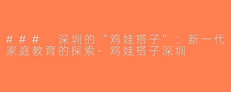 ### 深圳的“鸡娃搭子”：新一代家庭教育的探索-鸡娃搭子深圳