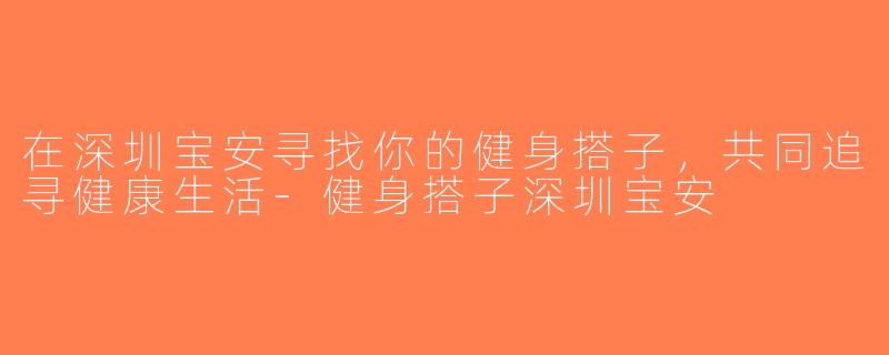 在深圳宝安寻找你的健身搭子，共同追寻健康生活-健身搭子深圳宝安