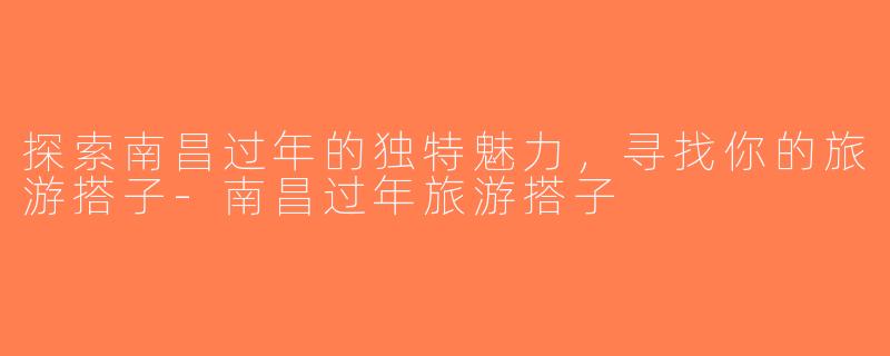 探索南昌过年的独特魅力，寻找你的旅游搭子-南昌过年旅游搭子