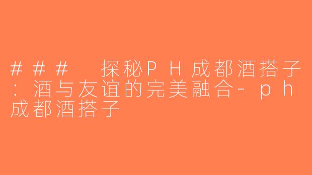 ### 探秘PH成都酒搭子：酒与友谊的完美融合-ph成都酒搭子