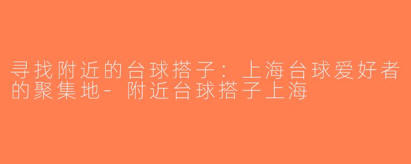 寻找附近的台球搭子：上海台球爱好者的聚集地-附近台球搭子上海
