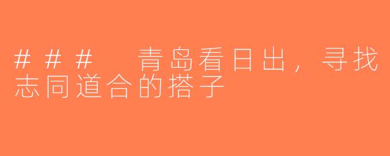### 青岛看日出，寻找志同道合的搭子
