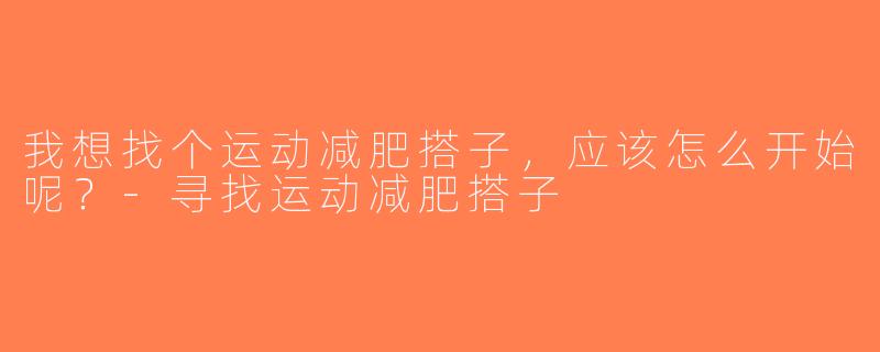 我想找个运动减肥搭子，应该怎么开始呢？-寻找运动减肥搭子