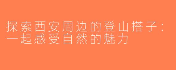 探索西安周边的登山搭子：一起感受自然的魅力