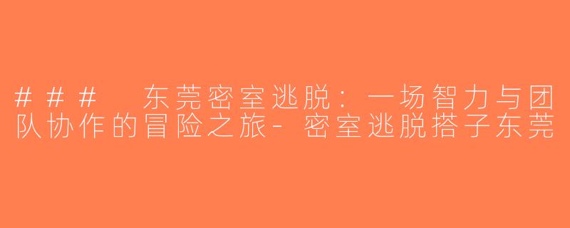 ### 东莞密室逃脱：一场智力与团队协作的冒险之旅-密室逃脱搭子东莞