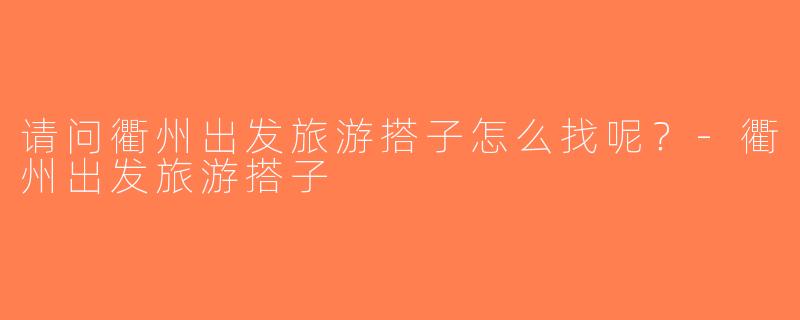 请问衢州出发旅游搭子怎么找呢？-衢州出发旅游搭子