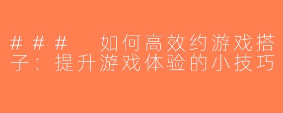 ### 如何高效约游戏搭子：提升游戏体验的小技巧