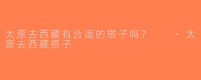 太原去西藏有合适的搭子吗？  -太原去西藏搭子