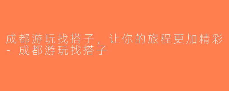 成都游玩找搭子，让你的旅程更加精彩-成都游玩找搭子