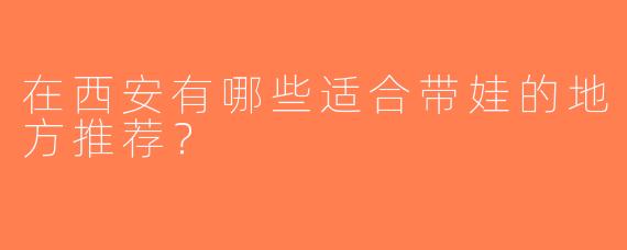 在西安有哪些适合带娃的地方推荐？