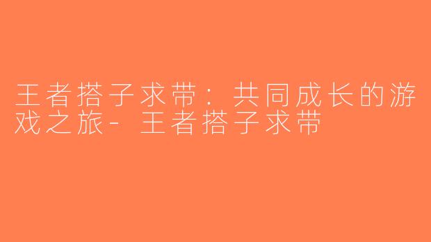 王者搭子求带：共同成长的游戏之旅-王者搭子求带