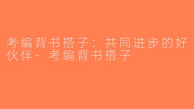 考编背书搭子：共同进步的好伙伴-考编背书搭子