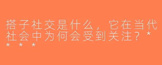 搭子社交是什么，它在当代社会中为何会受到关注？****