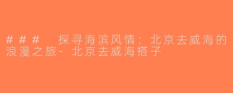 ### 探寻海滨风情：北京去威海的浪漫之旅-北京去威海搭子
