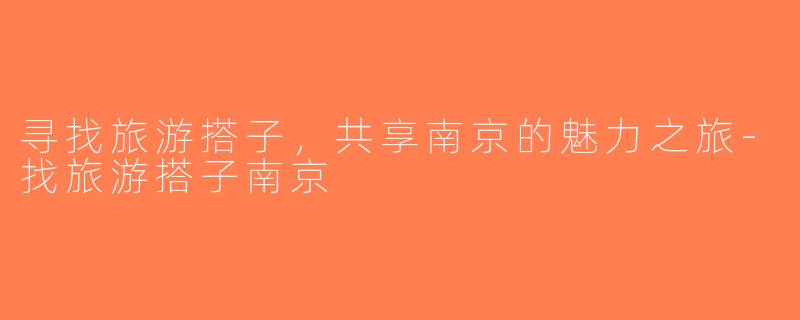 寻找旅游搭子，共享南京的魅力之旅-找旅游搭子南京