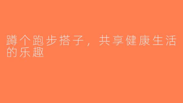 蹲个跑步搭子，共享健康生活的乐趣