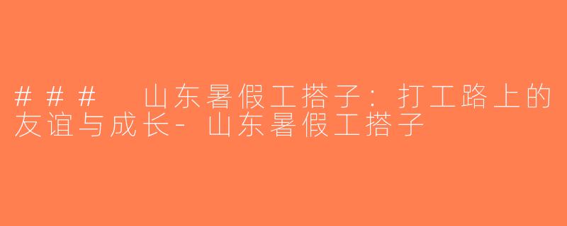 ### 山东暑假工搭子：打工路上的友谊与成长-山东暑假工搭子