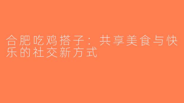 合肥吃鸡搭子：共享美食与快乐的社交新方式