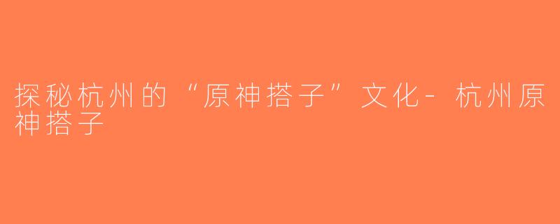 探秘杭州的“原神搭子”文化-杭州原神搭子