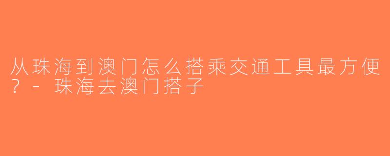 从珠海到澳门怎么搭乘交通工具最方便？-珠海去澳门搭子