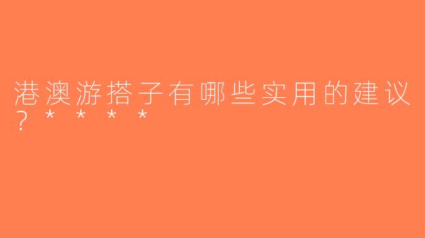 港澳游搭子有哪些实用的建议？****