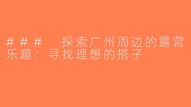 ### 探索广州周边的露营乐趣：寻找理想的搭子