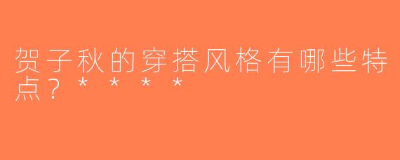 贺子秋的穿搭风格有哪些特点？****