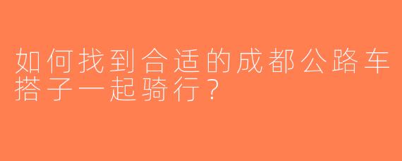 如何找到合适的成都公路车搭子一起骑行？  