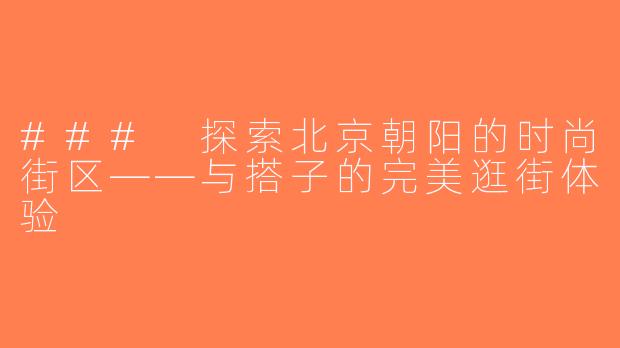 ### 探索北京朝阳的时尚街区——与搭子的完美逛街体验