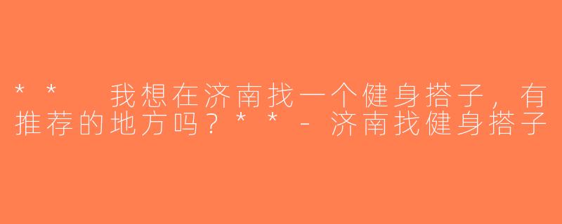 ** 我想在济南找一个健身搭子，有推荐的地方吗？**-济南找健身搭子