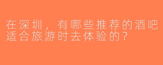 在深圳，有哪些推荐的酒吧适合旅游时去体验的？