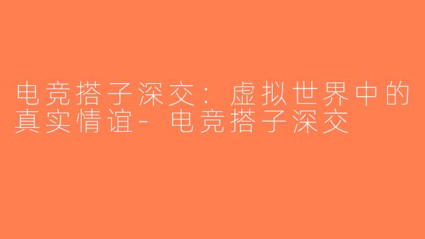 电竞搭子深交：虚拟世界中的真实情谊-电竞搭子深交