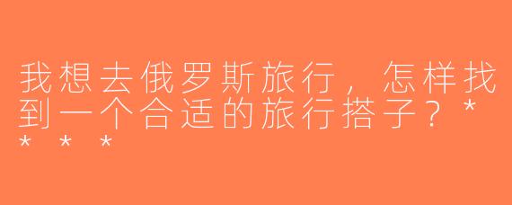 我想去俄罗斯旅行，怎样找到一个合适的旅行搭子？****