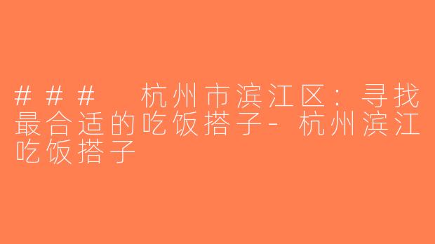 ### 杭州市滨江区：寻找最合适的吃饭搭子-杭州滨江吃饭搭子