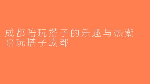 成都陪玩搭子的乐趣与热潮-陪玩搭子成都