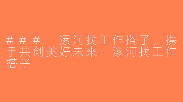 ### 漯河找工作搭子，携手共创美好未来-漯河找工作搭子