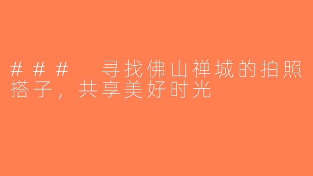 ### 寻找佛山禅城的拍照搭子，共享美好时光