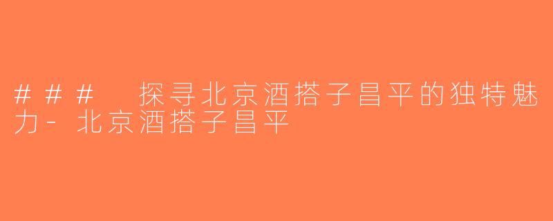 ### 探寻北京酒搭子昌平的独特魅力-北京酒搭子昌平