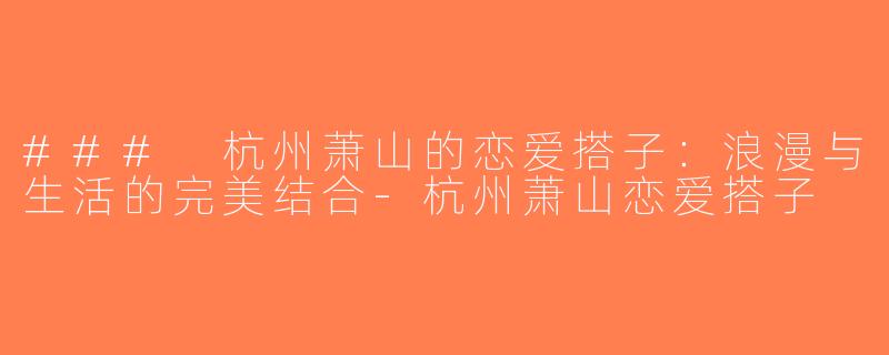 ### 杭州萧山的恋爱搭子：浪漫与生活的完美结合-杭州萧山恋爱搭子
