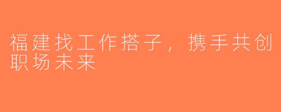 福建找工作搭子，携手共创职场未来