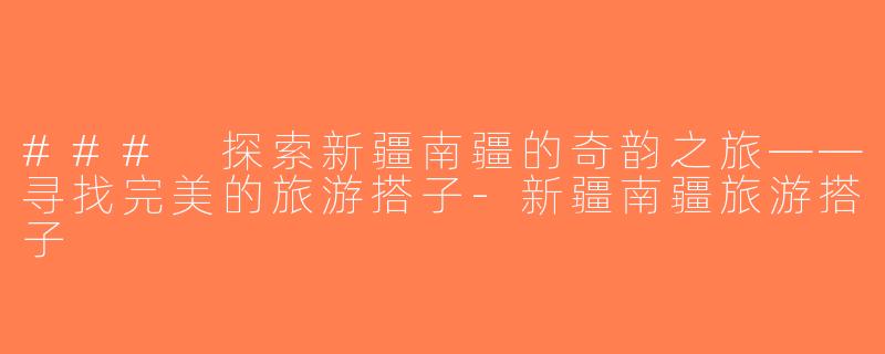 ### 探索新疆南疆的奇韵之旅——寻找完美的旅游搭子-新疆南疆旅游搭子