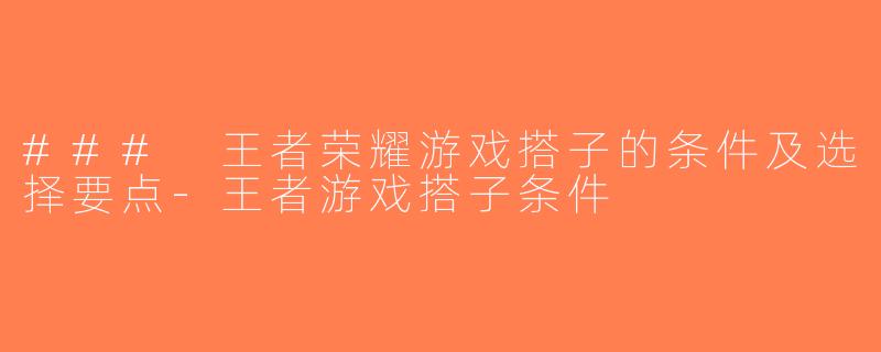 ### 王者荣耀游戏搭子的条件及选择要点-王者游戏搭子条件