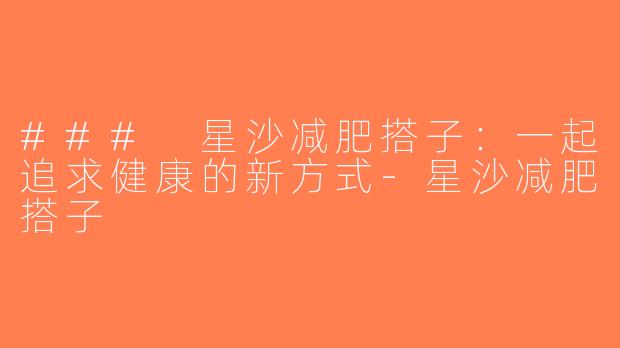 ### 星沙减肥搭子：一起追求健康的新方式-星沙减肥搭子
