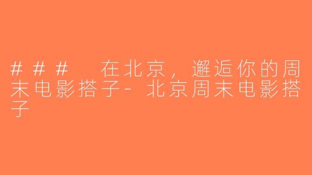 ### 在北京，邂逅你的周末电影搭子-北京周末电影搭子