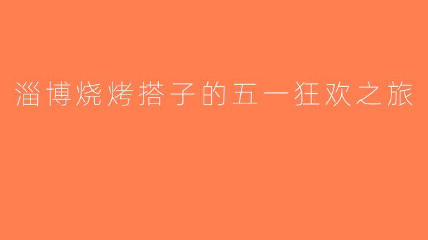 淄博烧烤搭子的五一狂欢之旅