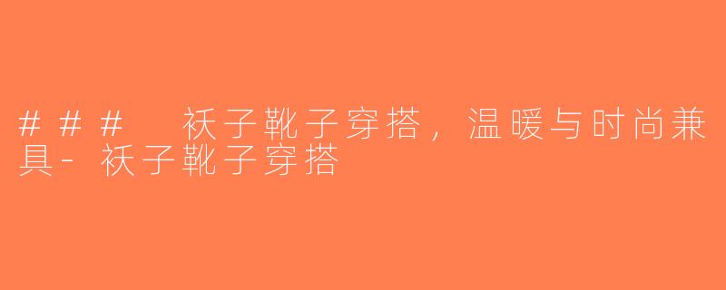 ### 袄子靴子穿搭，温暖与时尚兼具-袄子靴子穿搭